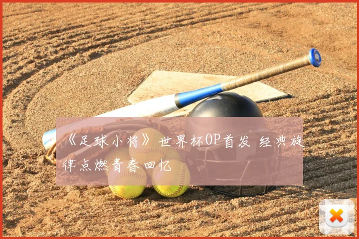 《足球小将》世界杯OP首发 经典旋律点燃青春回忆
