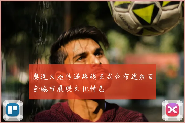 奥运火炬传递路线正式公布途经百余城市展现文化特色
