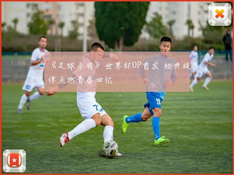 《足球小将》世界杯OP首发 经典旋律点燃青春回忆