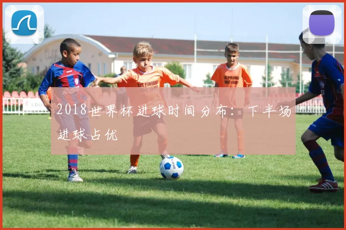 2018世界杯进球时间分布：下半场进球占优