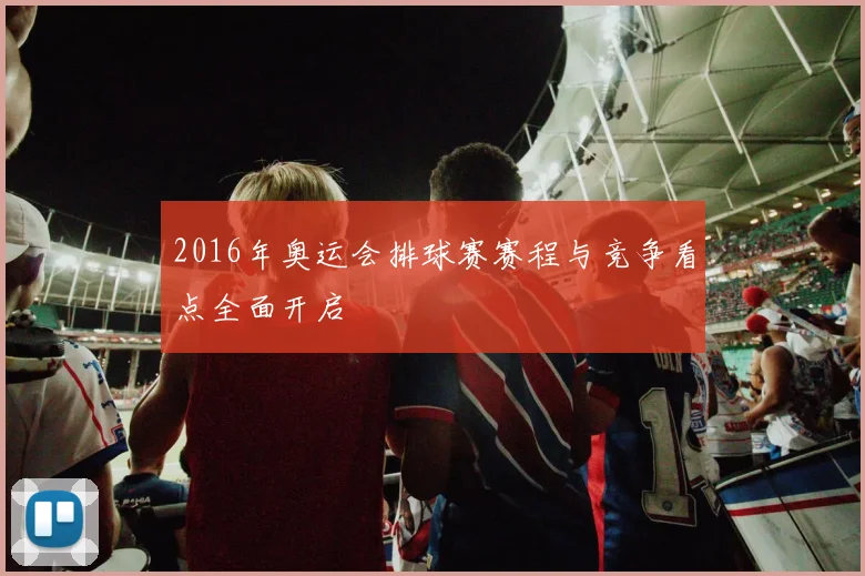 2016年奥运会排球赛赛程与竞争看点全面开启
