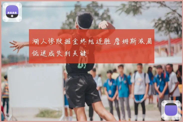 湖人惨败掘金终结连胜 詹姆斯浓眉低迷成失利关键
