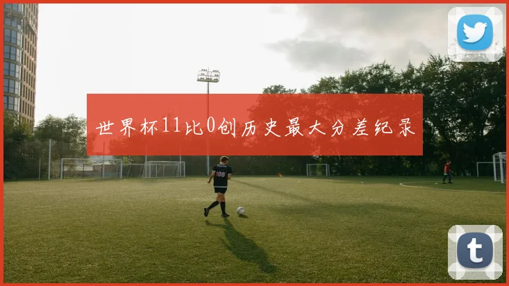 世界杯11比0创历史最大分差纪录