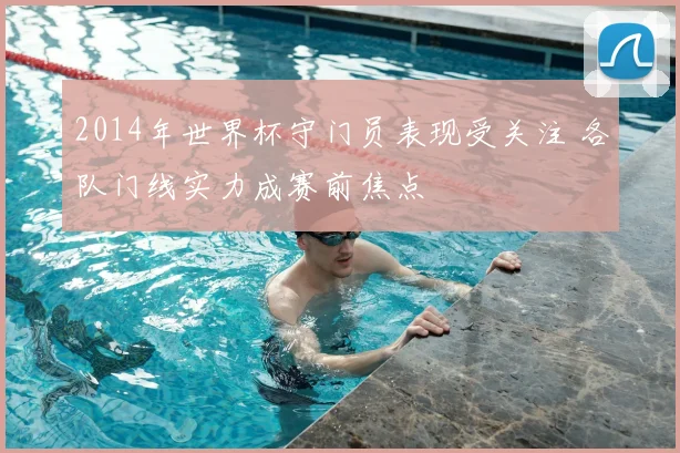 2014年世界杯守门员表现受关注 各队门线实力成赛前焦点