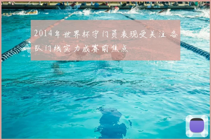 2014年世界杯守门员表现受关注 各队门线实力成赛前焦点