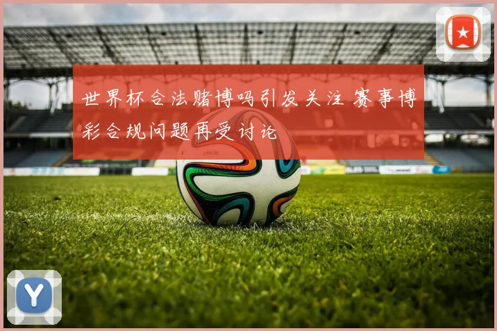 世界杯合法赌博吗引发关注 赛事博彩合规问题再受讨论