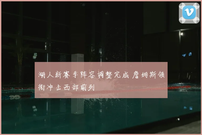 湖人新赛季阵容调整完成 詹姆斯领衔冲击西部前列