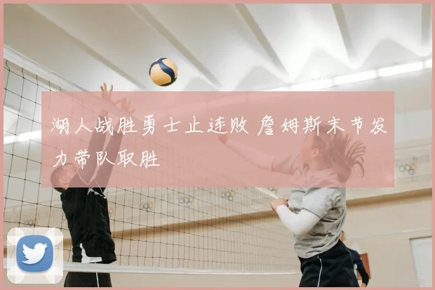湖人战胜勇士止连败 詹姆斯末节发力带队取胜