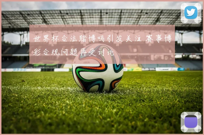 世界杯合法赌博吗引发关注 赛事博彩合规问题再受讨论