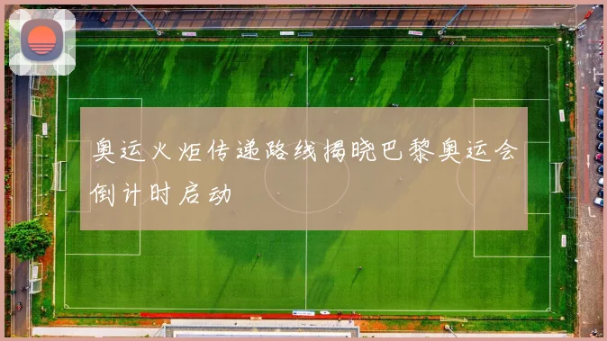 奥运火炬传递路线揭晓巴黎奥运会倒计时启动