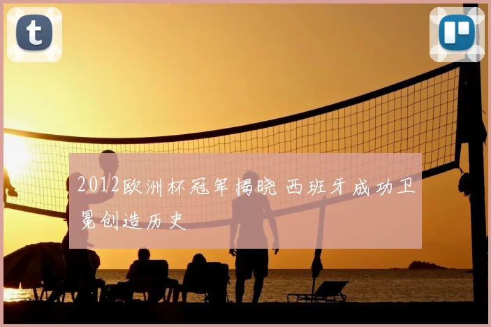 2012欧洲杯冠军揭晓 西班牙成功卫冕创造历史