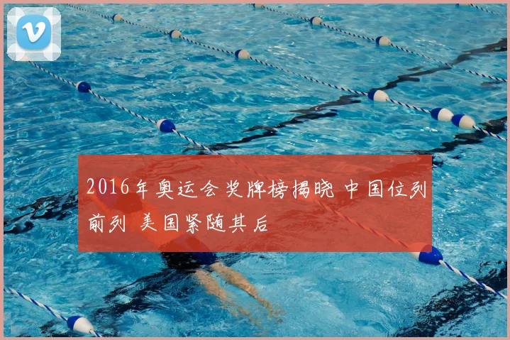 2016年奥运会奖牌榜揭晓 中国位列前列 美国紧随其后
