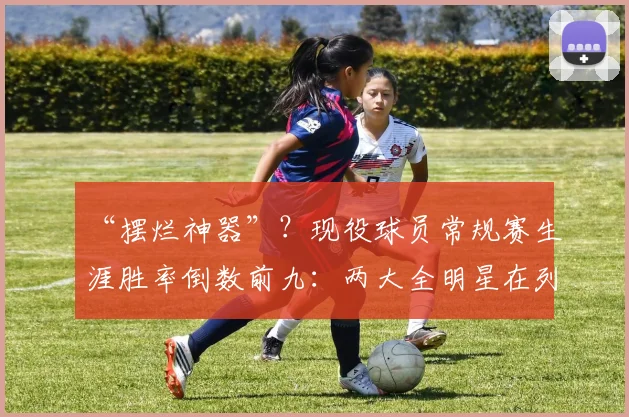 “摆烂神器”？现役球员常规赛生涯胜率倒数前九：两大全明星在列
