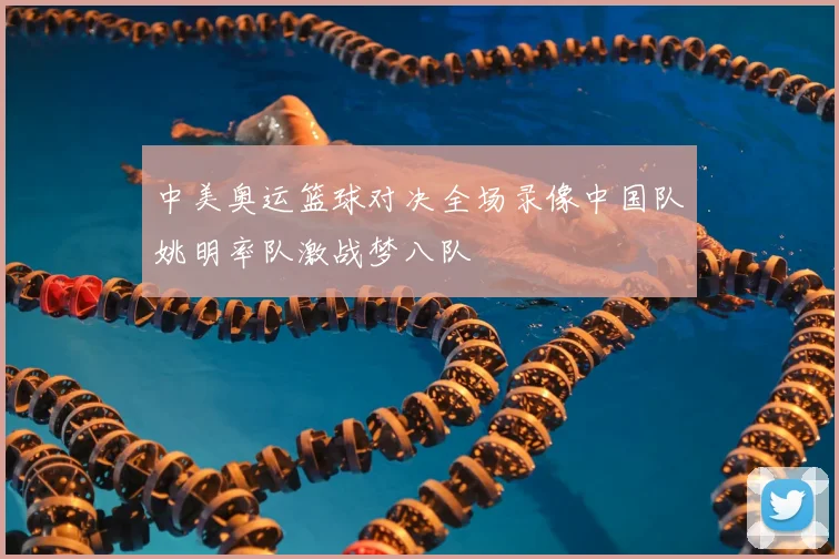 中美奥运篮球对决全场录像中国队姚明率队激战梦八队