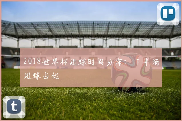 2018世界杯进球时间分布：下半场进球占优