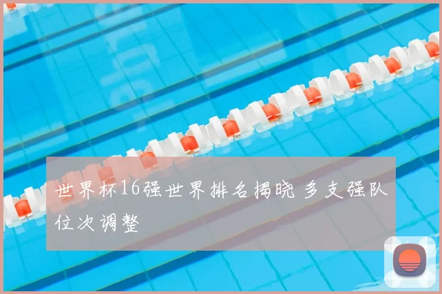 世界杯16强世界排名揭晓 多支强队位次调整