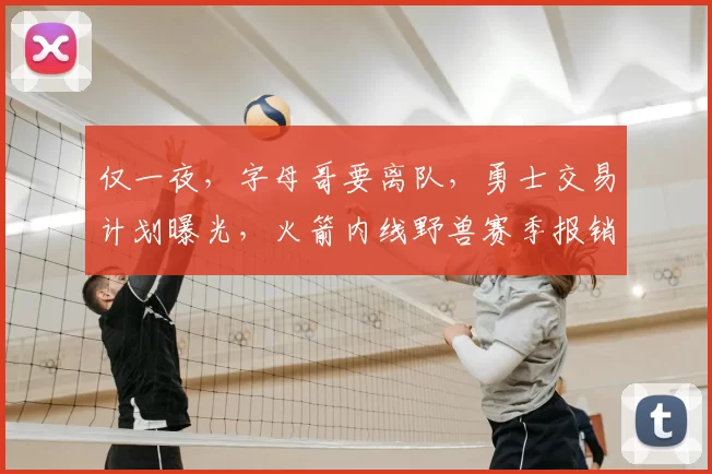 仅一夜,字母哥要离队,勇士交易计划曝光,火箭内线野兽赛季报销