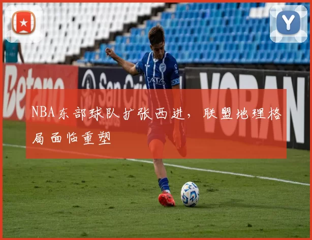 NBA东部球队扩张西进，联盟地理格局面临重塑