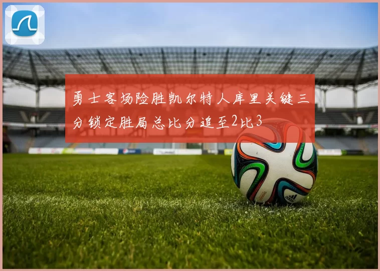 勇士客场险胜凯尔特人库里关键三分锁定胜局总比分追至2比3