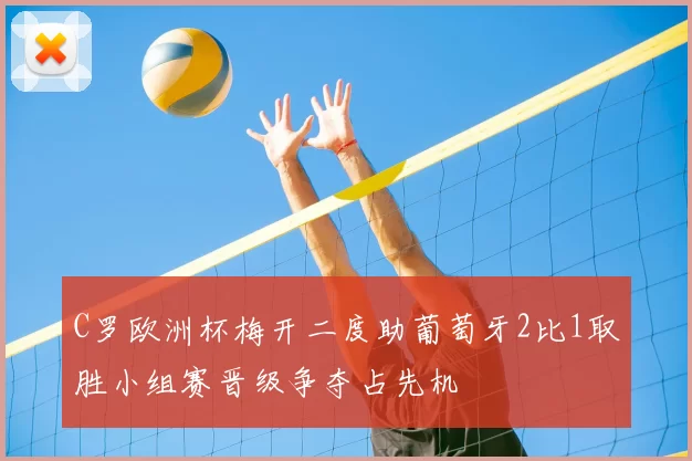 C罗欧洲杯梅开二度助葡萄牙2比1取胜小组赛晋级争夺占先机