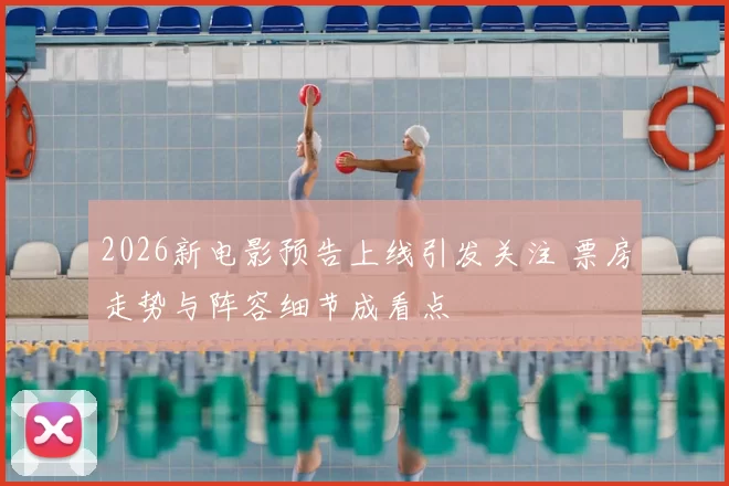 2026新电影预告上线引发关注 票房走势与阵容细节成看点