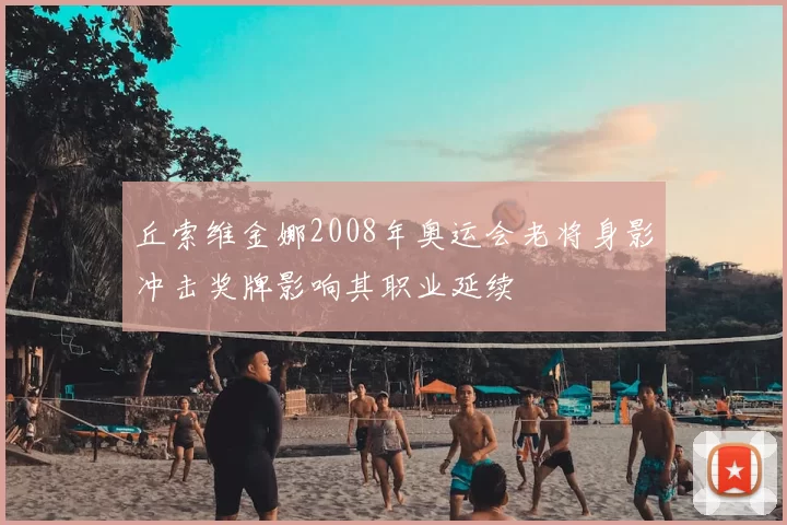 丘索维金娜2008年奥运会老将身影冲击奖牌影响其职业延续