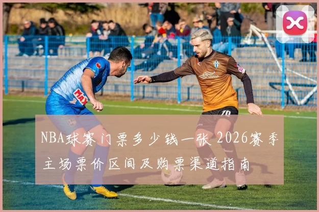 NBA球赛门票多少钱一张 2026赛季主场票价区间及购票渠道指南