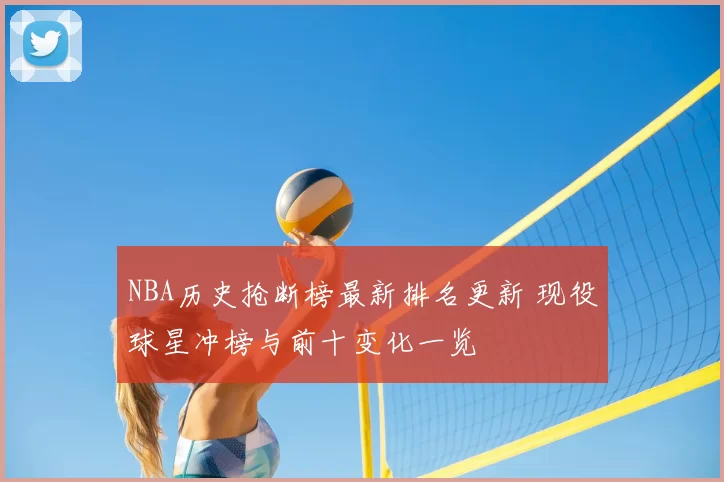 NBA历史抢断榜最新排名更新 现役球星冲榜与前十变化一览