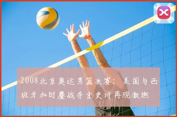 2008北京奥运男篮决赛:美国与西班牙加时鏖战夺金史诗再现激燃