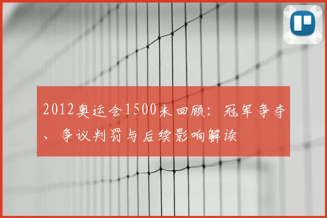 2012奥运会1500米回顾：冠军争夺、争议判罚与后续影响解读