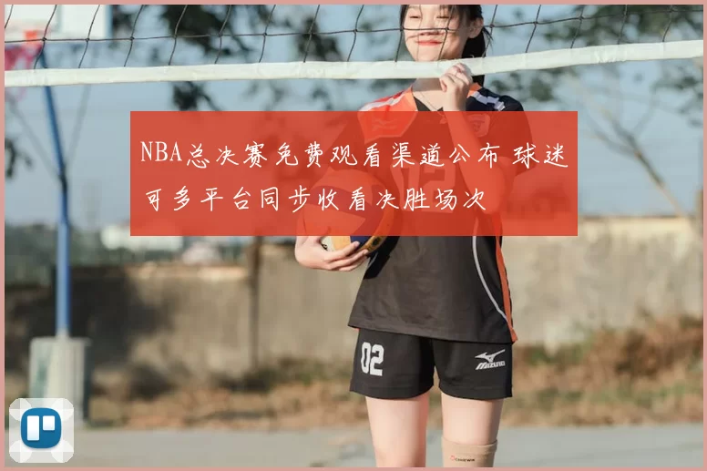 NBA总决赛免费观看渠道公布 球迷可多平台同步收看决胜场次