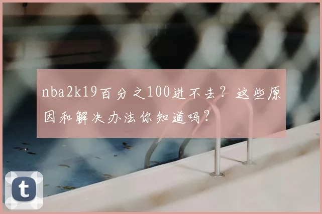 nba2k19百分之100进不去？这些原因和解决办法你知道吗？