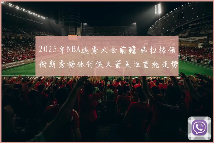 2025年NBA选秀大会前瞻 弗拉格领衔新秀榜独行侠火箭关注首轮走势
