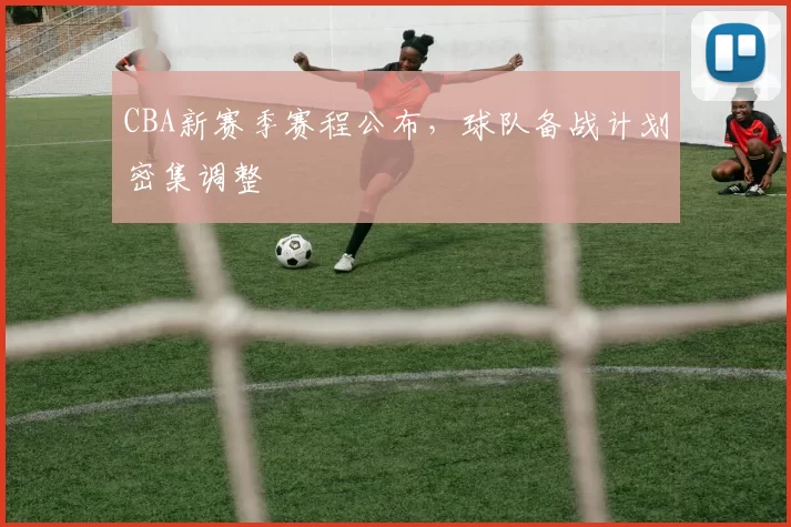 CBA新赛季赛程公布,球队备战计划密集调整
