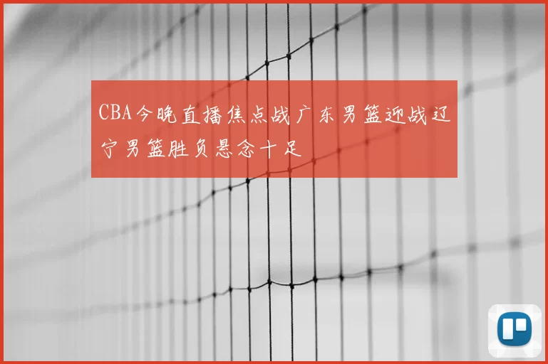 CBA今晚直播焦点战广东男篮迎战辽宁男篮胜负悬念十足