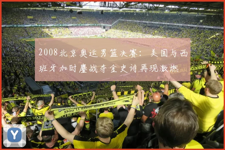 2008北京奥运男篮决赛：美国与西班牙加时鏖战夺金史诗再现激燃