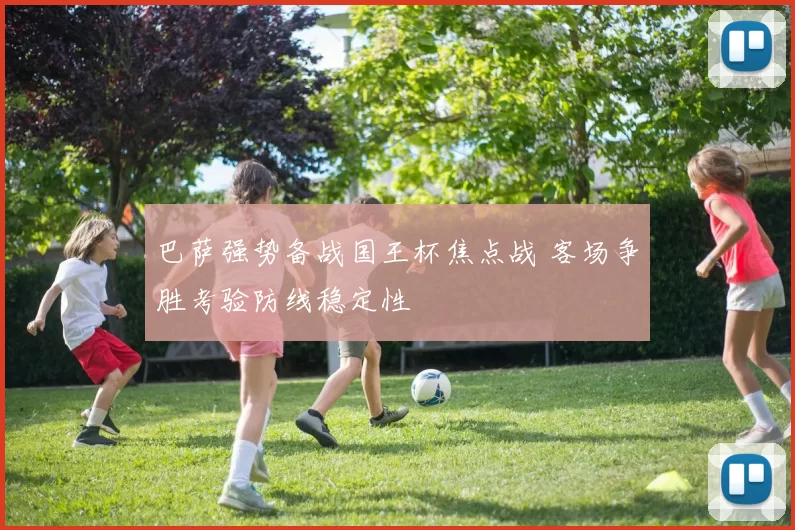 巴萨强势备战国王杯焦点战 客场争胜考验防线稳定性