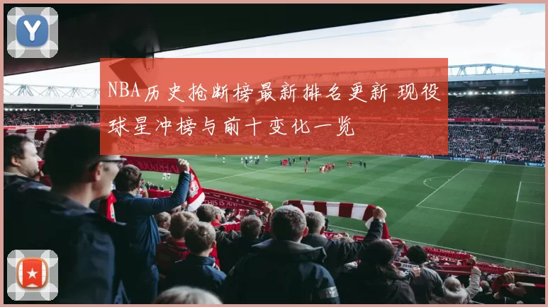 NBA历史抢断榜最新排名更新 现役球星冲榜与前十变化一览