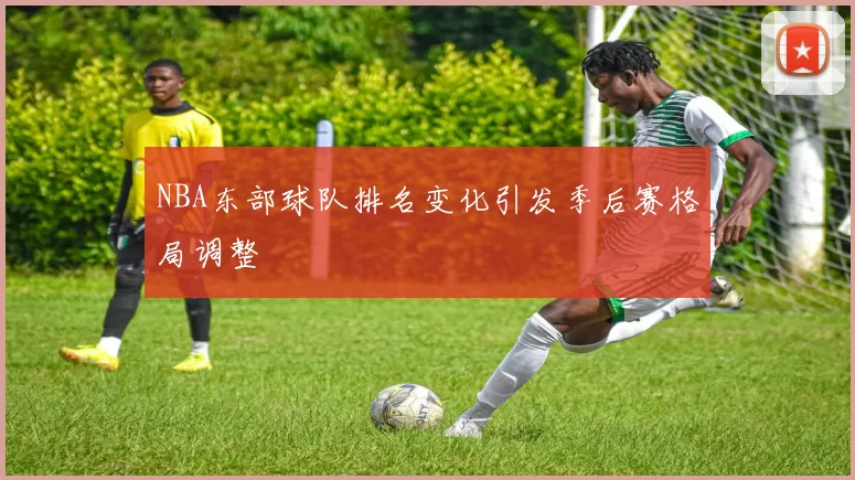 NBA东部球队排名变化引发季后赛格局调整