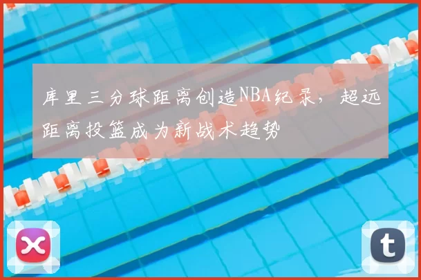 库里三分球距离创造NBA纪录,超远距离投篮成为新战术趋势