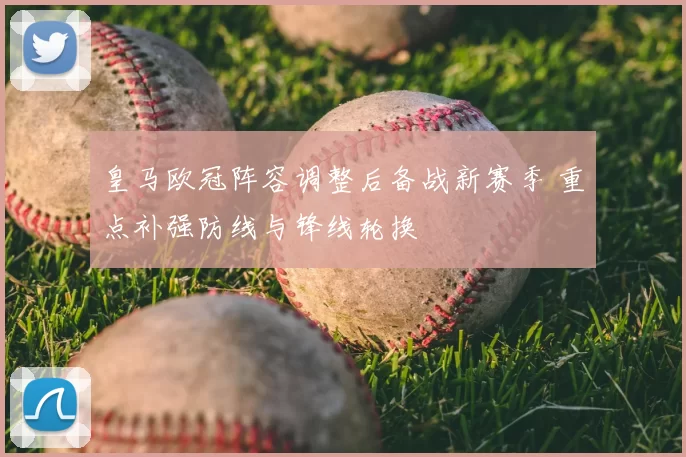 皇马欧冠阵容调整后备战新赛季 重点补强防线与锋线轮换