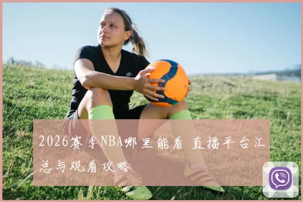 2026赛季NBA哪里能看 直播平台汇总与观看攻略