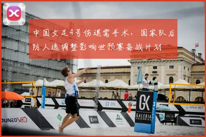 中国女足4号伤退需手术，国家队后防人选调整影响世预赛备战计划
