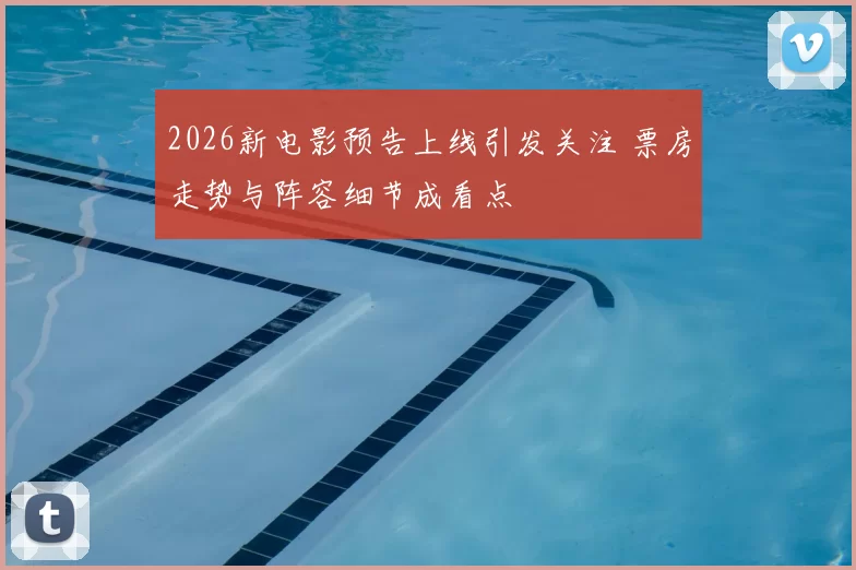 2026新电影预告上线引发关注 票房走势与阵容细节成看点