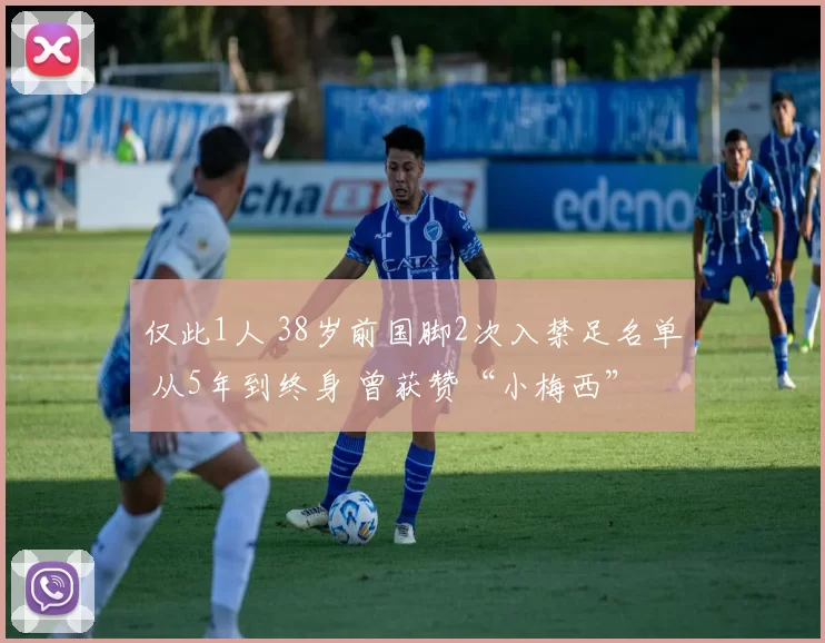 仅此1人 38岁前国脚2次入禁足名单 从5年到终身 曾获赞“小梅西”