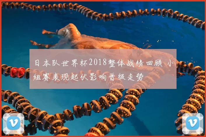 日本队世界杯2018整体战绩回顾 小组赛表现起伏影响晋级走势
