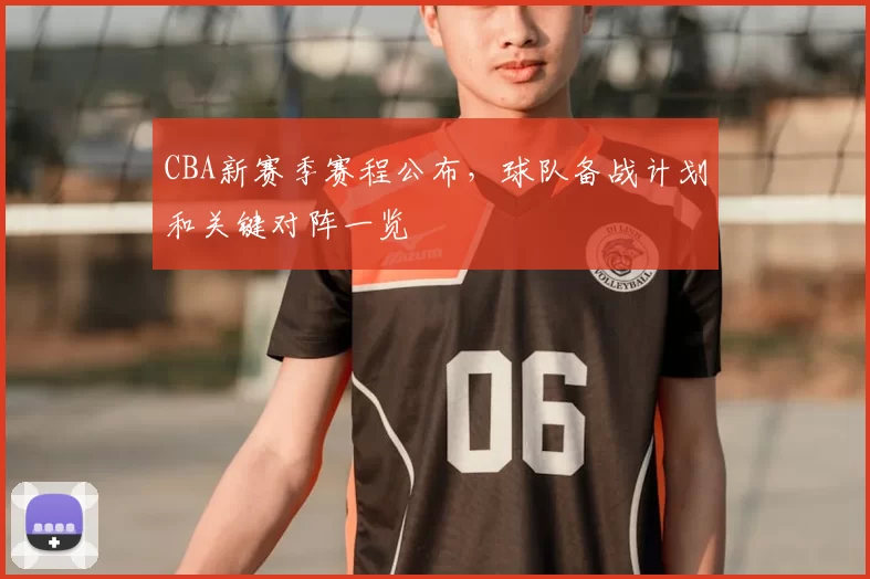 CBA新赛季赛程公布,球队备战计划和关键对阵一览