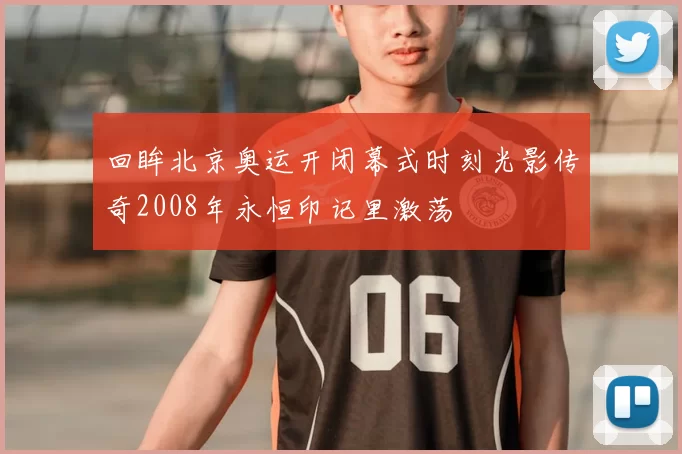 回眸北京奥运开闭幕式时刻光影传奇2008年永恒印记里激荡