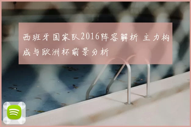 西班牙国家队2016阵容解析 主力构成与欧洲杯前景分析