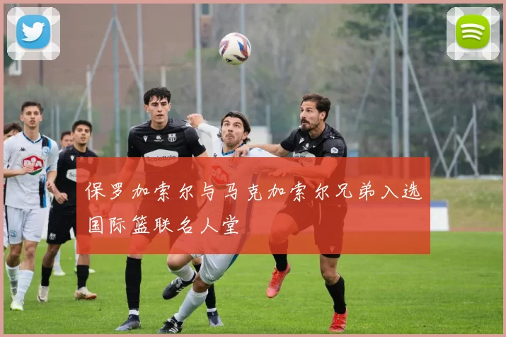 保罗加索尔与马克加索尔兄弟入选国际篮联名人堂